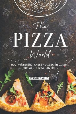 The Pizza World: Mouthwatering Cheesy Pizza Recipes for All Pizza Lovers by Mills, Molly