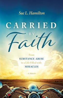 Carried by Faith: From Substance Abuse to a Life Filled with Miracles by Hamilton, Sue L.