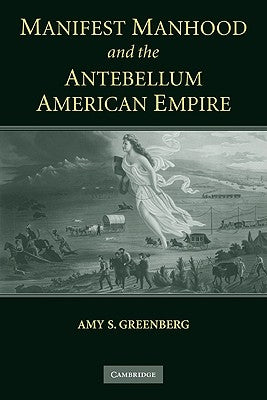Manifest Manhood and the Antebellum American Empire by Greenberg, Amy S.