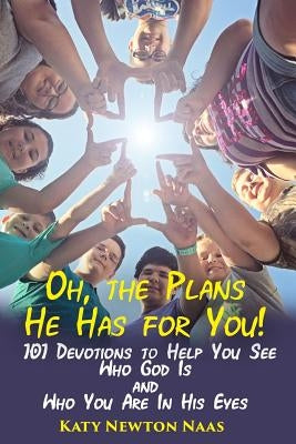 Oh, the Plans He Has for You!: 101 Devotions to Help You See Who God Is and Who You Are in His Eyes by Naas, Katy Newton