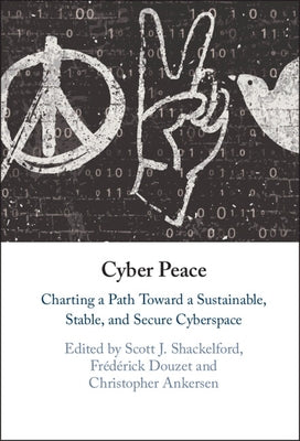 Cyber Peace: Charting a Path Toward a Sustainable, Stable, and Secure Cyberspace by Shackelford, Scott J.