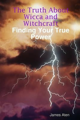 The Truth About Wicca and Witchcraft Finding Your True Power by Aten, James