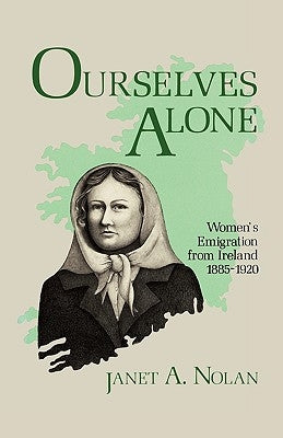 Ourselves Alone: Women's Emigration from Ireland, 1885-1920 by Nolan, Janet A.