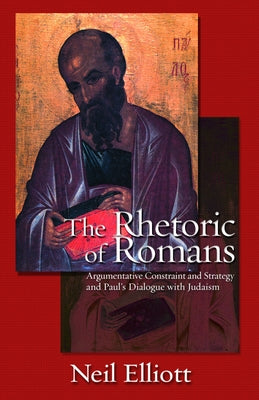 The Rhetoric of Romans: Argumentative Constraint: And Strategy and Paul's Dialogue with Judaism by Elliott, Neil