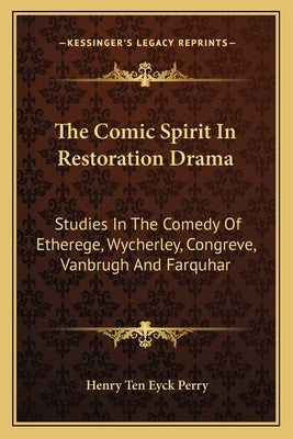 The Comic Spirit in Restoration Drama: Studies in the Comedy of Etherege, Wycherley, Congreve, Vanbrugh and Farquhar by Perry, Henry Ten Eyck