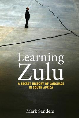 Learning Zulu: A Secret History of Language in South Africa by Sanders, Mark