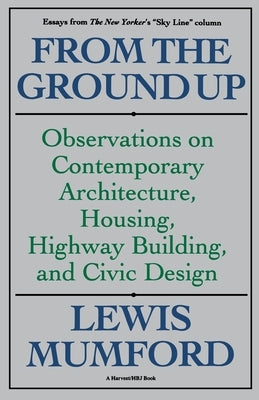 From the Ground Up: Observations on Contemporary Architecture, Housing, Highway Building, and Civic Design by Mumford, Lewis