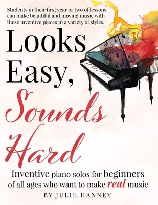 Looks Easy, Sounds Hard: Inventive piano solos for beginners of all ages who want to make real music by Hanney, Julie