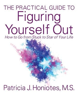 The Practical Guide to Figuring Yourself Out: How to Go from Stuck to Star of Your Life by Honiotes, Patricia J.