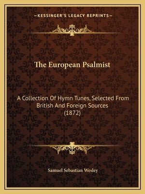 The European Psalmist: A Collection Of Hymn Tunes, Selected From British And Foreign Sources (1872) by Wesley, Samuel Sebastian