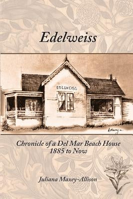 Edelweiss: Chronicle of a Del Mar Beach House, 1885 to Now by Maxey-Allison, Juliana