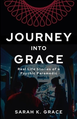 Journey Into Grace: Tales of a Psychic Paramedic by Grace, Sarah K.