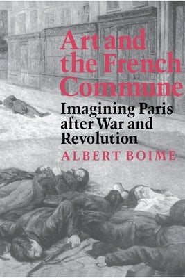 Art and the French Commune: Imagining Paris After War and Revolution by Boime, Albert