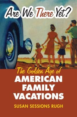 Are We There Yet?: The Golden Age of American Family Vacations by Rugh, Susan Sessions