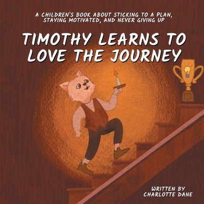 Timothy Learns to Love the Journey: A Children's Book About Sticking to a Plan, Staying Motivated, and Never Giving Up by Dane, Charlotte
