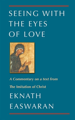 Seeing with the Eyes of Love: A Commentary on a Text from the Imitation of Christ by Easwaran, Eknath