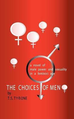 The Choices of Men: A Novel of Male Power and Sexuality in a Feminist Age by Tyrone, T. S.