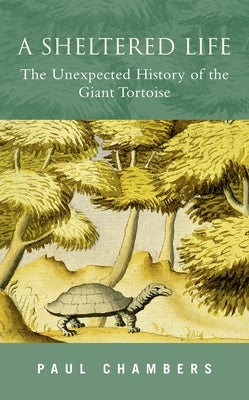 A Sheltered Life: The Unexpected History of the Giant Tortoise by Chambers, Paul