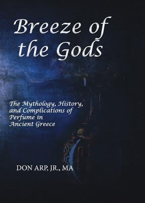 Breeze of the Gods: The Mythology, History, and Complications of Perfume in Ancient Greece by Arp, Don