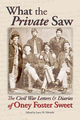 What the Private Saw: The Civil War Letters & Diaries of Oney Foster Sweet by Edwards, Larry M.