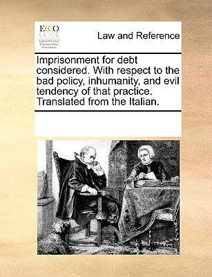 Imprisonment for Debt Considered. with Respect to the Bad Policy, Inhumanity, and Evil Tendency of That Practice. Translated from the Italian. by Multiple Contributors
