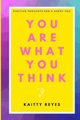 You are What You Think: Positive Thoughts for a Happy You by Reyes, Kaitty