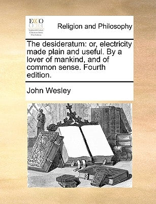 The Desideratum: Or, Electricity Made Plain and Useful. by a Lover of Mankind, and of Common Sense. Fourth Edition. by Wesley, John