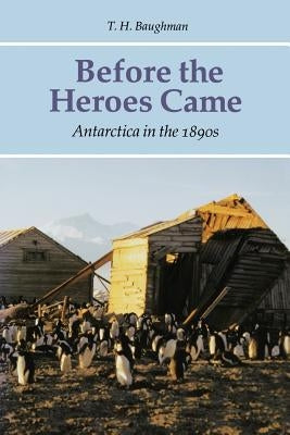 Before the Heroes Came: Antarctica in the 1890s by Baughman, T. H.