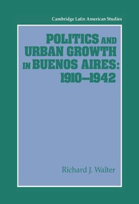 Politics and Urban Growth in Buenos Aires, 1910 1942 by Walter, Richard J.