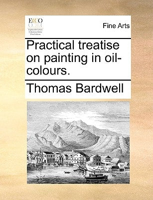 Practical Treatise on Painting in Oil-Colours. by Bardwell, Thomas