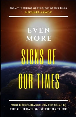 Even More Signs of Our Times: MORE Biblical Reasons Why This Could Be the Generation of the Rapture by Sawdy, Michael