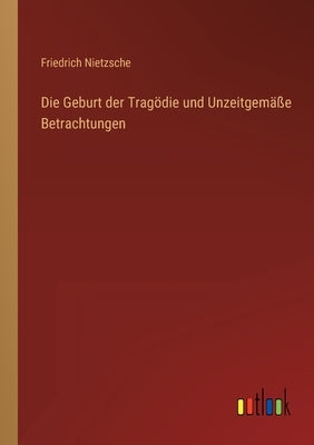 Die Geburt der Tragödie und Unzeitgemäße Betrachtungen by Nietzsche, Friedrich Wilhelm