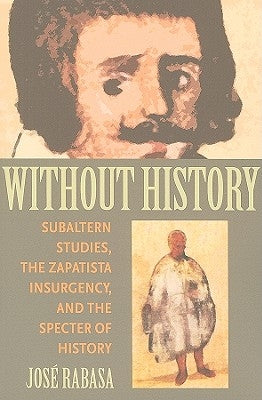 Without History: Subaltern Studies, the Zapatista Insurgency, and the Specter of History by Rabasa, Jose