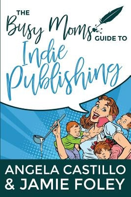 The Busy Mom's Guide to Indie Publishing by Foley, Jamie