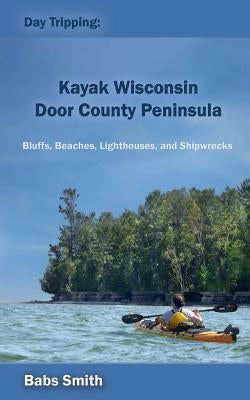 Day Tripping: Kayak Wisconsin Door County Peninsula: Bluffs, Beaches, Lighthouses, and Shipwrecks by Smith, Babs