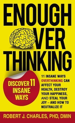 Enough Overthinking: 11 Insane Ways Overthinking Can Affect Your Health, Destroy Your Happiness, and Steal Your Joy and How to Neutralize I by Charles, Robert J.