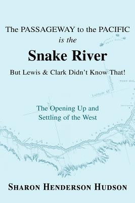 The Passageway to the Pacific Is the Snake River But Lewis and Clark Didn't Know That! the Opening Up and Settling of the West by Hudson, Sharon Henderson