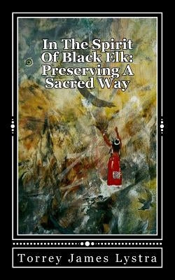 In The Spirit Of Black Elk: Preserving A Sacred Way by Lystra, Torrey James