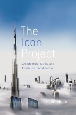 The Icon Project: Architecture, Cities, and Capitalist Globalization by Sklair, Leslie