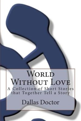 World Without Love: A Collection of Short Stories that Together Tell a Story by Doctor, Dallas