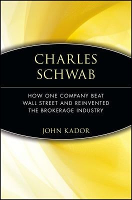 Charles Schwab: How One Company Beat Wall Street and Reinvented the Brokerage Industry by Kador, John