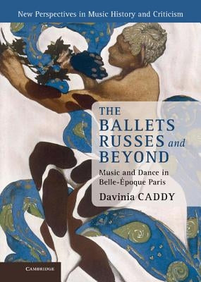 The Ballets Russes and Beyond: Music and Dance in Belle-Époque Paris by Caddy, Davinia