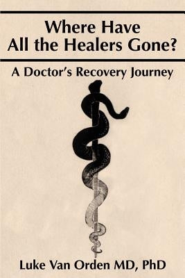 Where Have All the Healers Gone?: A Doctor S Recovery Journey by Van Orden, Luke