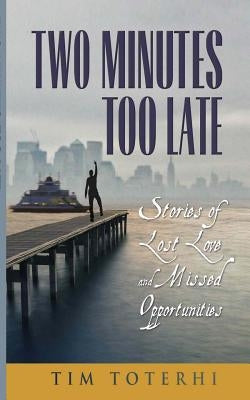 Two Minutes Too Late: Stories of Lost Love and Missed Opportunities by Toterhi, Tim