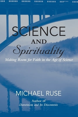 Science and Spirituality: Making Room for Faith in the Age of Science by Ruse, Michael
