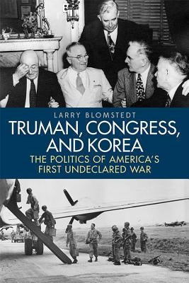 Truman, Congress, and Korea: The Politics of America's First Undeclared War by Blomstedt, Larry