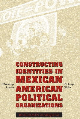 Constructing Identities in Mexican-American Political Organizations: Choosing Issues, Taking Sides by Márquez, Benjamin