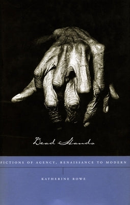 Dead Hands: Fictions of Agency, Renaissance to Modern by Rowe, Katherine