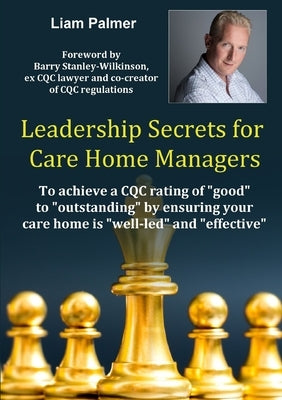 Leadership Secrets for Care Home Managers: To achieve a CQC rating of good to outstanding by ensuring your care home is well-led and effective. by Palmer, Liam