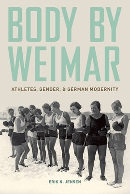 Body by Weimar: Athletes, Gender, and German Modernity by Jensen, Erik N.